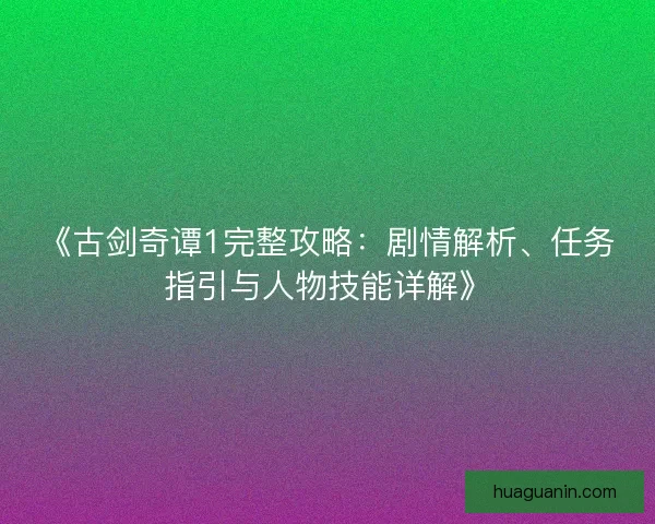 《古剑奇谭1完整攻略：剧情解析、任务指引与人物技能详解》