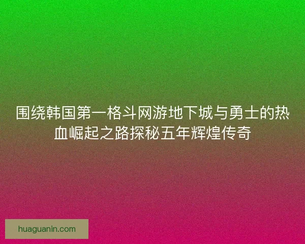 围绕韩国第一格斗网游地下城与勇士的热血崛起之路探秘五年辉煌传奇