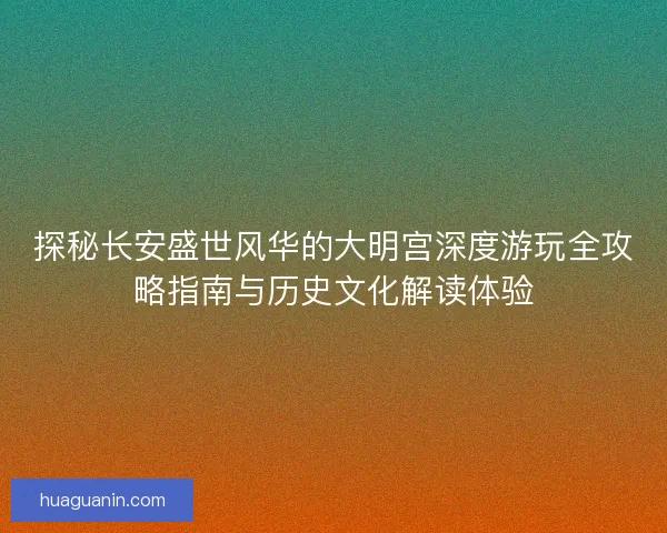 探秘长安盛世风华的大明宫深度游玩全攻略指南与历史文化解读体验