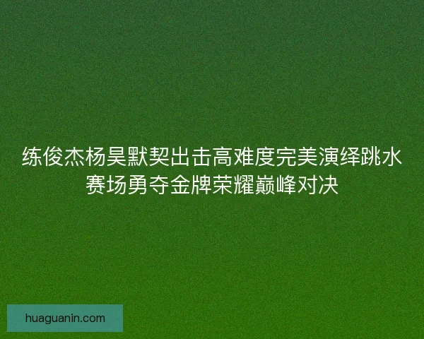 练俊杰杨昊默契出击高难度完美演绎跳水赛场勇夺金牌荣耀巅峰对决