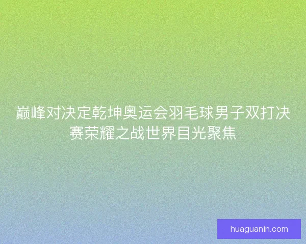 巅峰对决定乾坤奥运会羽毛球男子双打决赛荣耀之战世界目光聚焦