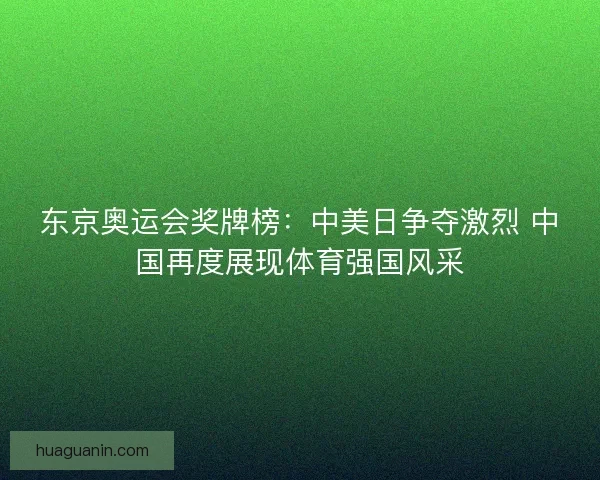 东京奥运会奖牌榜：中美日争夺激烈 中国再度展现体育强国风采