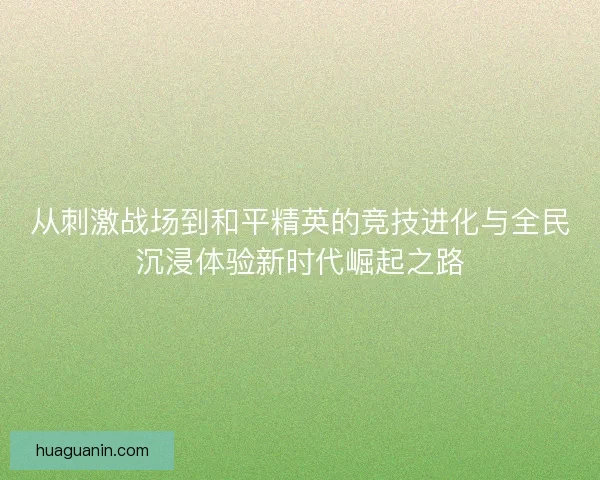 从刺激战场到和平精英的竞技进化与全民沉浸体验新时代崛起之路
