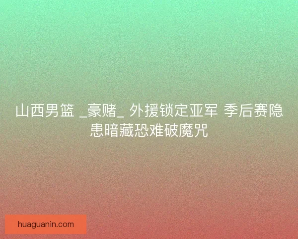 山西男篮 _豪赌_ 外援锁定亚军 季后赛隐患暗藏恐难破魔咒