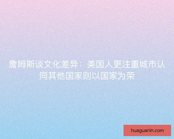 詹姆斯谈文化差异：美国人更注重城市认同其他国家则以国家为荣