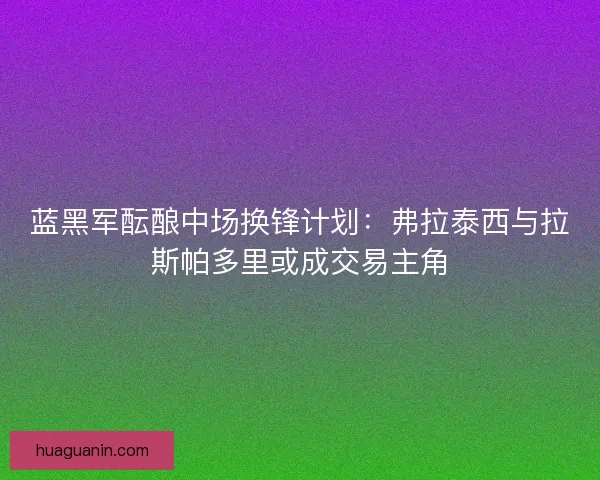 蓝黑军酝酿中场换锋计划：弗拉泰西与拉斯帕多里或成交易主角