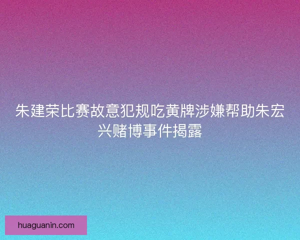 朱建荣比赛故意犯规吃黄牌涉嫌帮助朱宏兴赌博事件揭露