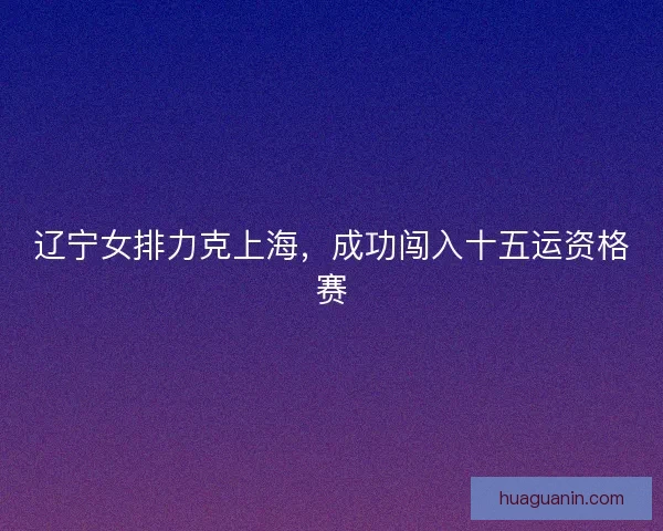 辽宁女排力克上海，成功闯入十五运资格赛