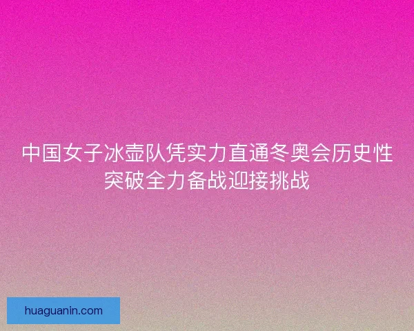 中国女子冰壶队凭实力直通冬奥会历史性突破全力备战迎接挑战