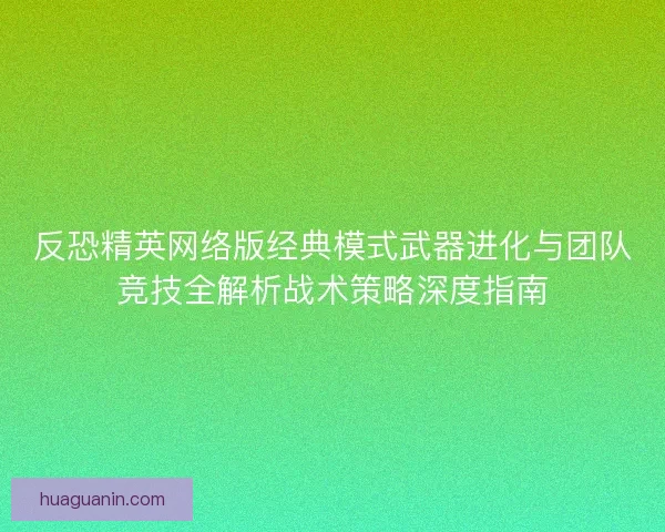 反恐精英网络版经典模式武器进化与团队竞技全解析战术策略深度指南