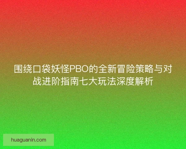 围绕口袋妖怪PBO的全新冒险策略与对战进阶指南七大玩法深度解析