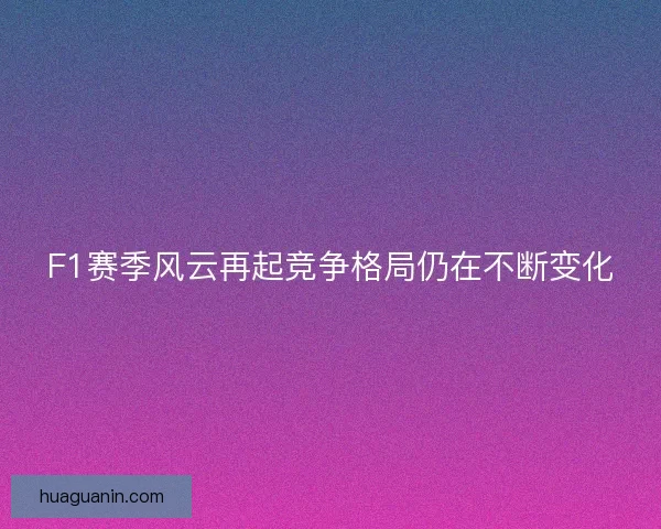 F1赛季风云再起竞争格局仍在不断变化