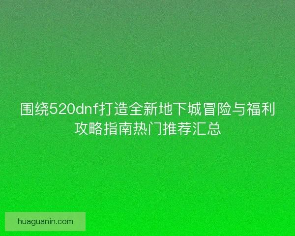围绕520dnf打造全新地下城冒险与福利攻略指南热门推荐汇总