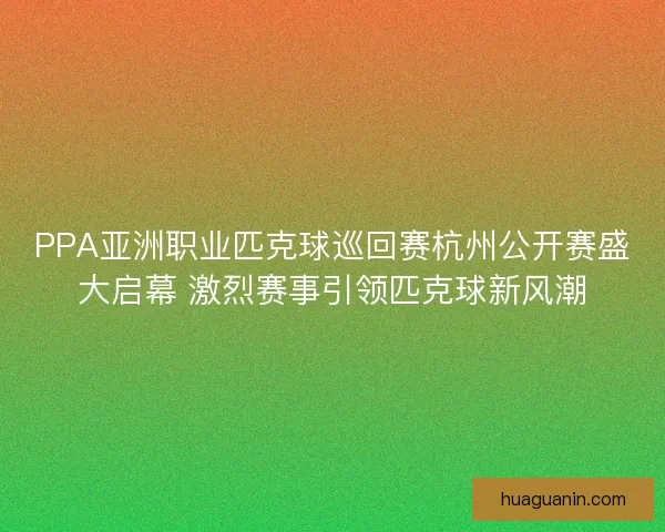 PPA亚洲职业匹克球巡回赛杭州公开赛盛大启幕 激烈赛事引领匹克球新风潮